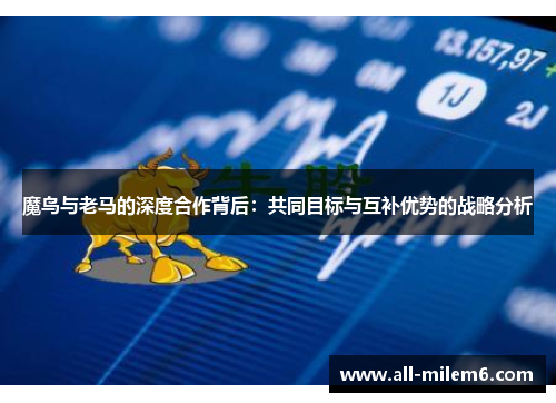 魔鸟与老马的深度合作背后:共同目标与互补优势的战略分析 魔鸟与老马的深度合作背后:共同目标与互补优势的战略分析