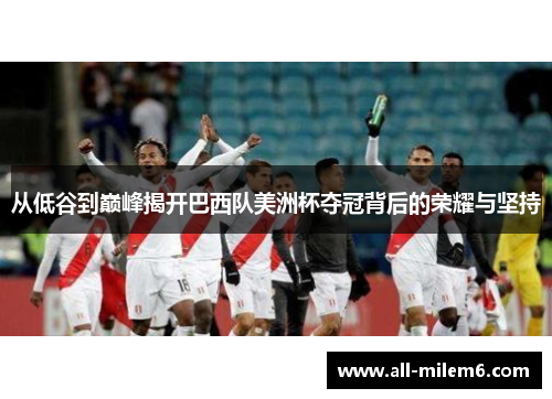 从低谷到巅峰揭开巴西队美洲杯夺冠背后的荣耀与坚持