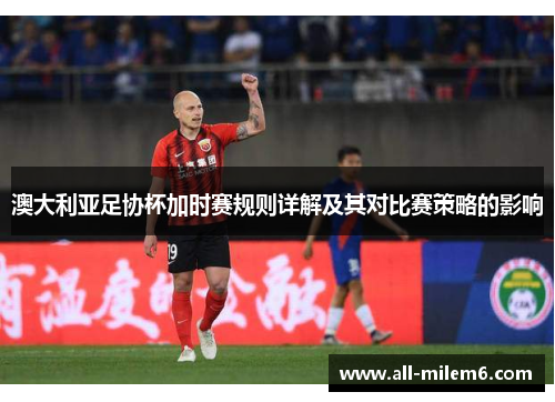 澳大利亚足协杯加时赛规则详解及其对比赛策略的影响 澳大利亚足协杯加时赛规则详解及其对比赛策略的影响