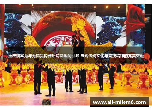 重庆铜梁龙与无锡吴钩赛后精彩瞬间回顾 展现传统文化与竞技精神的完美交融 重庆铜梁龙与无锡吴钩赛后精彩瞬间回顾 展现传统文化与竞技精神的完美交融