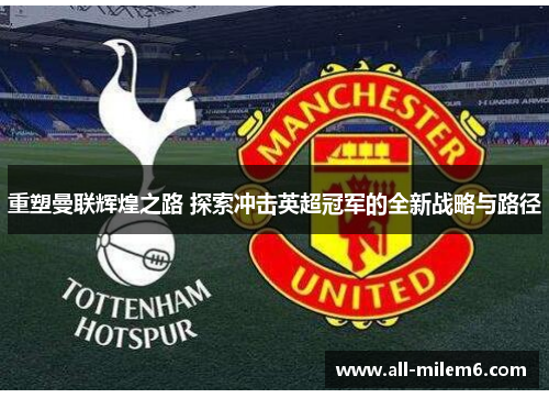 重塑曼联辉煌之路 探索冲击英超冠军的全新战略与路径 重塑曼联辉煌之路 探索冲击英超冠军的全新战略与路径