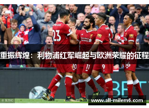 重振辉煌:利物浦红军崛起与欧洲荣耀的征程 重振辉煌:利物浦红军崛起与欧洲荣耀的征程
