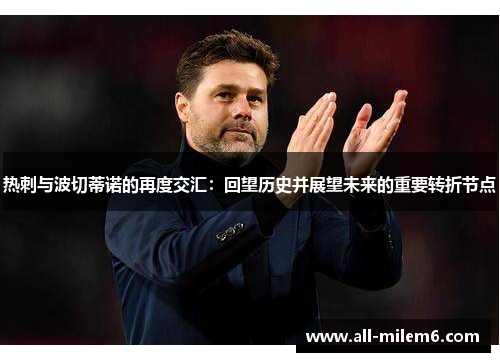 热刺与波切蒂诺的再度交汇：回望历史并展望未来的重要转折节点
