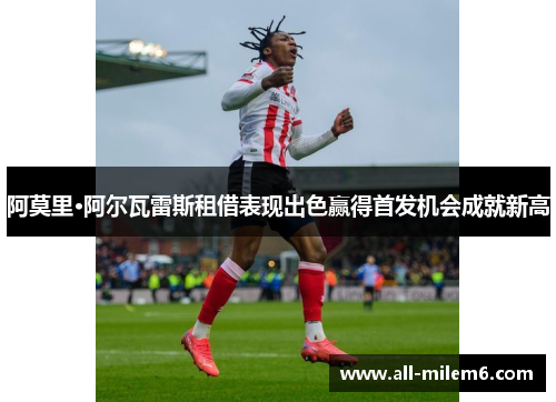 阿莫里·阿尔瓦雷斯租借表现出色赢得首发机会成就新高 阿莫里·阿尔瓦雷斯租借表现出色赢得首发机会成就新高