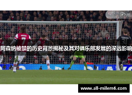 阿森纳被禁的历史背景揭秘及其对俱乐部发展的深远影响 阿森纳被禁的历史背景揭秘及其对俱乐部发展的深远影响