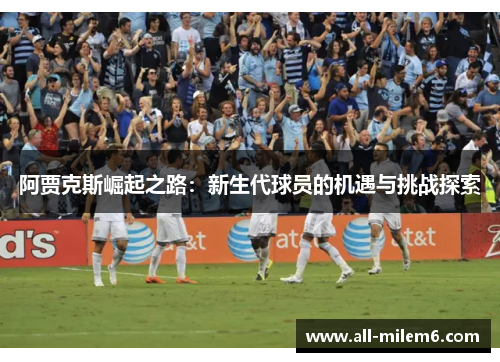 阿贾克斯崛起之路:新生代球员的机遇与挑战探索 阿贾克斯崛起之路:新生代球员的机遇与挑战探索