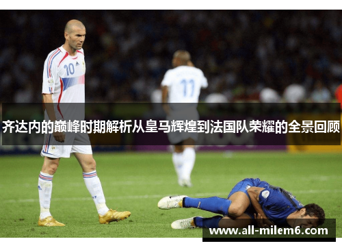 齐达内的巅峰时期解析从皇马辉煌到法国队荣耀的全景回顾